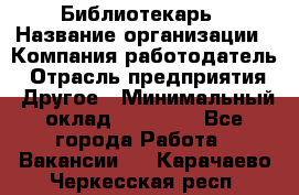 Библиотекарь › Название организации ­ Компания-работодатель › Отрасль предприятия ­ Другое › Минимальный оклад ­ 18 000 - Все города Работа » Вакансии   . Карачаево-Черкесская респ.